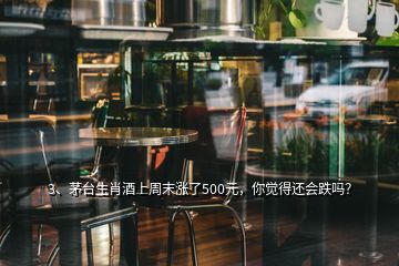 3、茅臺(tái)生肖酒上周末漲了500元，你覺得還會(huì)跌嗎？