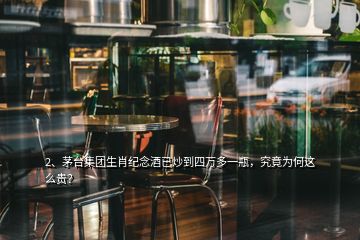 2、茅臺(tái)集團(tuán)生肖紀(jì)念酒已炒到四萬多一瓶，究竟為何這么貴？