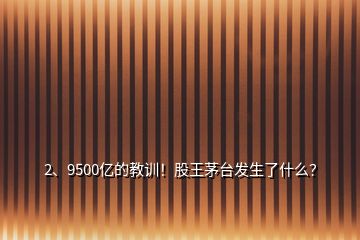 2、9500億的教訓(xùn)！股王茅臺發(fā)生了什么？
