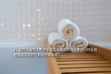 1、為什么有的人不去專賣店買原價的飛天茅臺，而去其他渠道買加價幾百塊的茅臺呢？