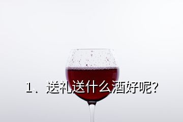 1、送禮送什么酒好呢？