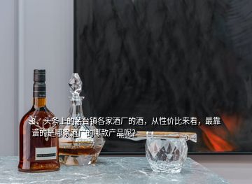 3、頭條上的茅臺鎮(zhèn)各家酒廠的酒，從性價比來看，最靠譜的是哪家酒廠的哪款產(chǎn)品呢？