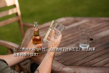 1、“貴州大曲70年代”這款酒用了什么工藝？能達(dá)到茅臺系列哪個檔次？