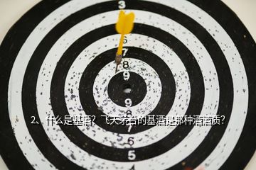 2、什么是基酒？飛天茅臺的基酒是那種酒酒質(zhì)？