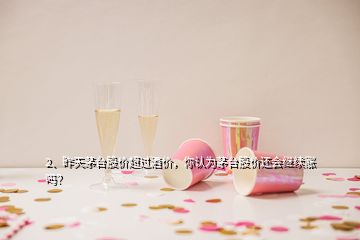 2、昨天茅臺股價超過酒價，你認為茅臺股價還會繼續(xù)漲嗎？