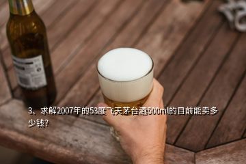 3、求解2007年的53度飛天茅臺(tái)酒500ml的目前能賣(mài)多少錢(qián)？