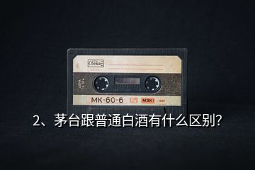 2、茅臺跟普通白酒有什么區(qū)別？