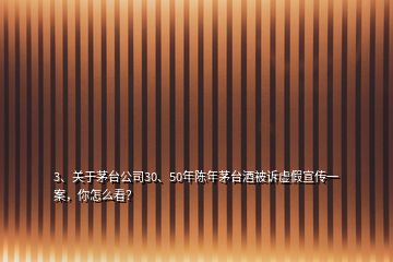 3、關(guān)于茅臺公司30、50年陳年茅臺酒被訴虛假宣傳一案，你怎么看？