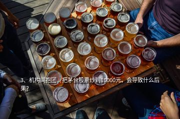 3、機構(gòu)間抱團，把茅臺股票炒到10000元，會導(dǎo)致什么后果？
