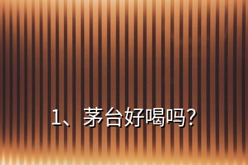 1、茅臺好喝嗎？