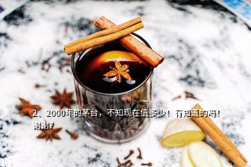 2、2000年的茅臺，不知現(xiàn)在值多少！有知道的嗎！謝謝？