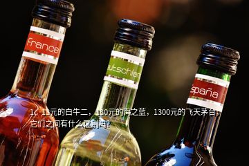 1、13元的白牛二，130元的海之藍(lán)，1300元的飛天茅臺，它們之間有什么區(qū)別嗎？