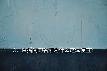 3、直播間的名酒為什么這么便宜？