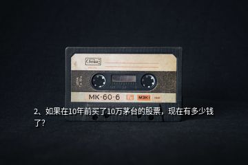 2、如果在10年前買了10萬茅臺的股票，現(xiàn)在有多少錢了？