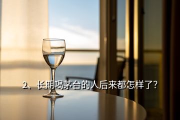 2、長(zhǎng)期喝茅臺(tái)的人后來都怎樣了？