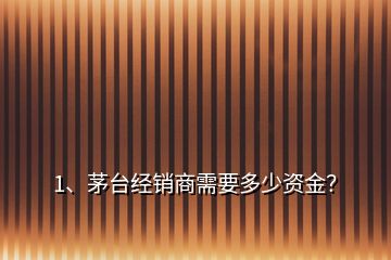 1、茅臺經(jīng)銷商需要多少資金？