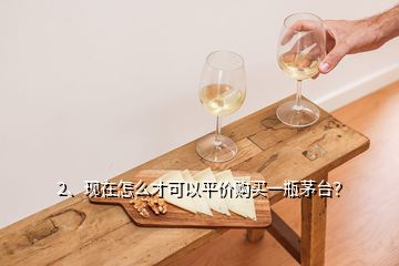 2、現(xiàn)在怎么才可以平價(jià)購(gòu)買一瓶茅臺(tái)？