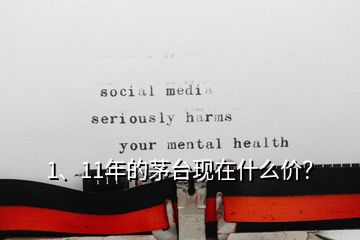 1、11年的茅臺現(xiàn)在什么價？