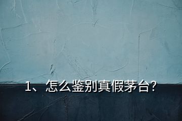 1、怎么鑒別真假茅臺(tái)？
