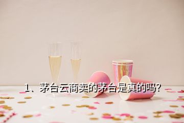 1、茅臺(tái)云商賣的茅臺(tái)是真的嗎？