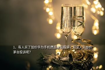 1、有人買了加價(jià)華為手機(jī)然后發(fā)貼投訴，卻沒人買加價(jià)茅臺投訴呢？