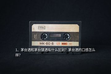 1、茅臺酒和茅臺鎮(zhèn)酒有什么區(qū)別？茅臺酒的口感怎么樣？