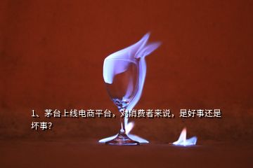 1、茅臺(tái)上線電商平臺(tái)，對(duì)消費(fèi)者來(lái)說(shuō)，是好事還是壞事？