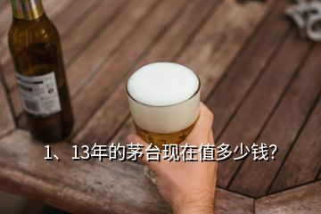 1、13年的茅臺(tái)現(xiàn)在值多少錢？