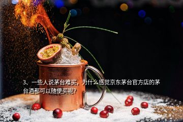 3、一些人說茅臺難買，為什么感覺京東茅臺官方店的茅臺酒都可以隨便買呢？