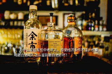 1、為什么現(xiàn)在有些中老年人，即使經(jīng)濟(jì)條件不錯，也愛喝散白酒呢？怎么鑒別散白酒好壞？