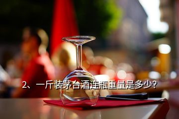 2、一斤裝茅臺酒連瓶重量是多少？