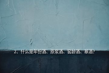 2、什么是年份酒、原漿酒、窖齡酒、基酒？