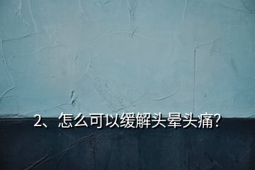 2、怎么可以緩解頭暈頭痛？