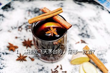 1、最接近飛天茅臺的，是哪一款酒？