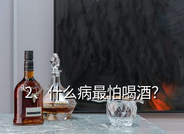 2、什么病最怕喝酒？