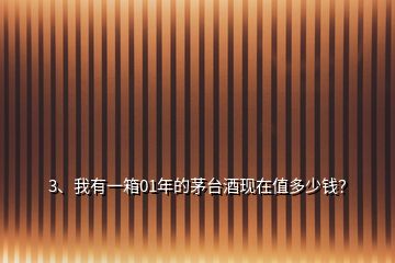 3、我有一箱01年的茅臺酒現(xiàn)在值多少錢？