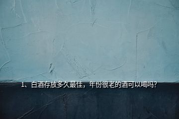 1、白酒存放多久最佳，年份很老的酒可以喝嗎？