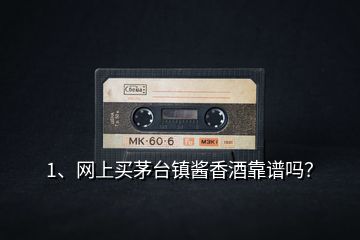 1、網(wǎng)上買茅臺鎮(zhèn)醬香酒靠譜嗎？