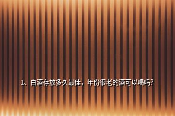 1、白酒存放多久最佳，年份很老的酒可以喝嗎？