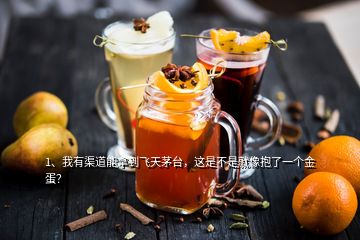 1、我有渠道能拿到飛天茅臺，這是不是就像抱了一個金蛋？
