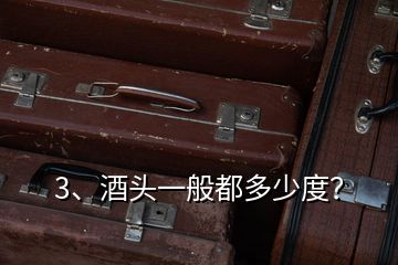 3、酒頭一般都多少度？
