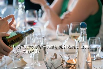 3、美軍核動(dòng)力航母換一次燃料，需要15億美元，遼寧艦加滿一次油多少錢(qián)？