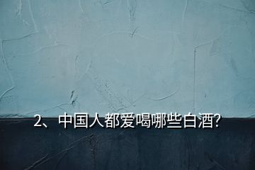 2、中國人都愛喝哪些白酒？