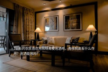 2、有的農(nóng)民喜歡用核桃青皮泡酒喝，青核桃皮有什么作用？泡酒能喝嗎？