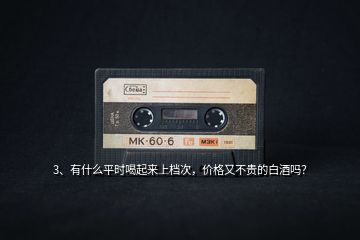 3、有什么平時(shí)喝起來上檔次，價(jià)格又不貴的白酒嗎？