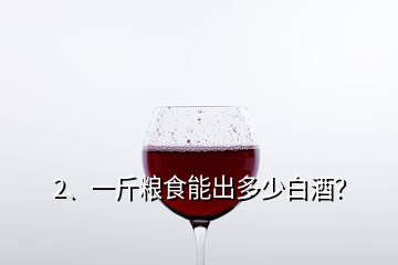 2、一斤糧食能出多少白酒？