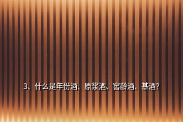 3、什么是年份酒、原漿酒、窖齡酒、基酒？
