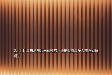 2、為什么白酒喝起來辣辣的，還是有那么多人嗜酒如命呢？