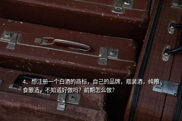 4、想注冊(cè)一個(gè)白酒的商標(biāo)，自己的品牌，瓶裝酒，純糧食釀造，不知道好做嗎？前期怎么做？