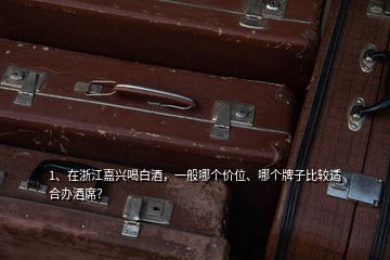 1、在浙江嘉興喝白酒，一般哪個(gè)價(jià)位、哪個(gè)牌子比較適合辦酒席？